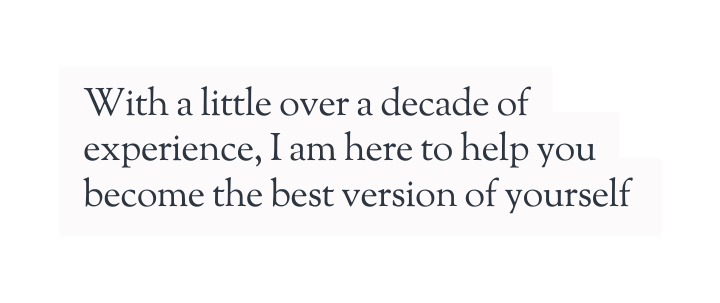 With a little over a decade of experience I am here to help you become the best version of yourself